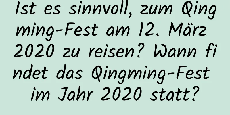 Ist es sinnvoll, zum Qingming-Fest am 12. März 2020 zu reisen? Wann findet das Qingming-Fest im Jahr 2020 statt?