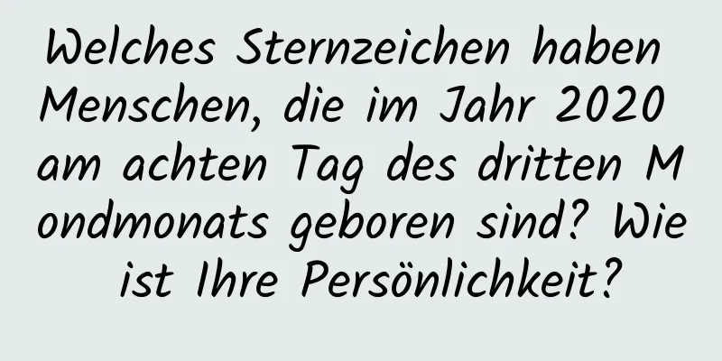 Welches Sternzeichen haben Menschen, die im Jahr 2020 am achten Tag des dritten Mondmonats geboren sind? Wie ist Ihre Persönlichkeit?