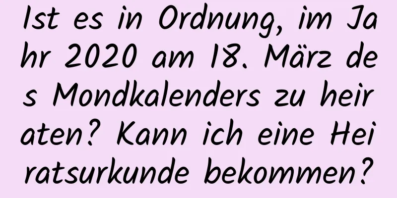 Ist es in Ordnung, im Jahr 2020 am 18. März des Mondkalenders zu heiraten? Kann ich eine Heiratsurkunde bekommen?