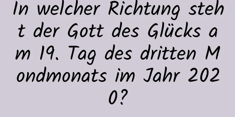 In welcher Richtung steht der Gott des Glücks am 19. Tag des dritten Mondmonats im Jahr 2020?