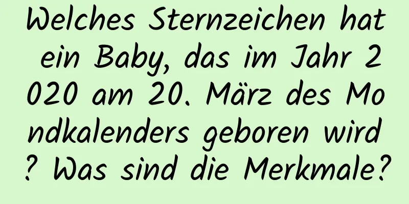 Welches Sternzeichen hat ein Baby, das im Jahr 2020 am 20. März des Mondkalenders geboren wird? Was sind die Merkmale?