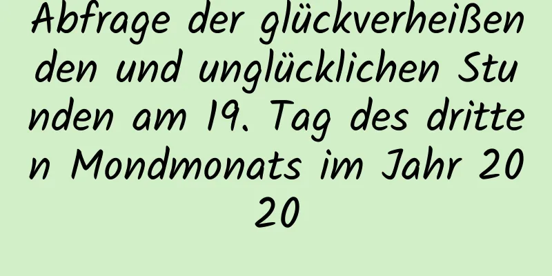 Abfrage der glückverheißenden und unglücklichen Stunden am 19. Tag des dritten Mondmonats im Jahr 2020