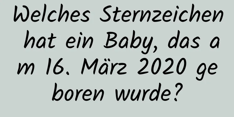 Welches Sternzeichen hat ein Baby, das am 16. März 2020 geboren wurde?