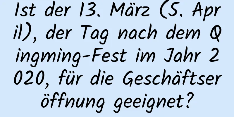 Ist der 13. März (5. April), der Tag nach dem Qingming-Fest im Jahr 2020, für die Geschäftseröffnung geeignet?