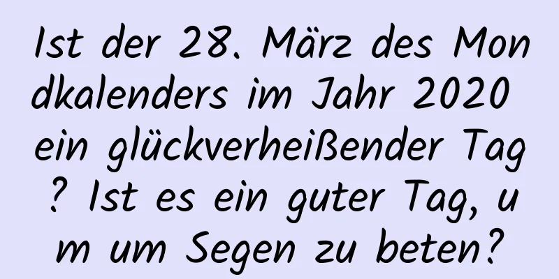 Ist der 28. März des Mondkalenders im Jahr 2020 ein glückverheißender Tag? Ist es ein guter Tag, um um Segen zu beten?