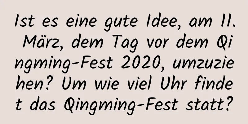 Ist es eine gute Idee, am 11. März, dem Tag vor dem Qingming-Fest 2020, umzuziehen? Um wie viel Uhr findet das Qingming-Fest statt?