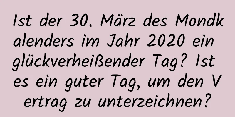 Ist der 30. März des Mondkalenders im Jahr 2020 ein glückverheißender Tag? Ist es ein guter Tag, um den Vertrag zu unterzeichnen?