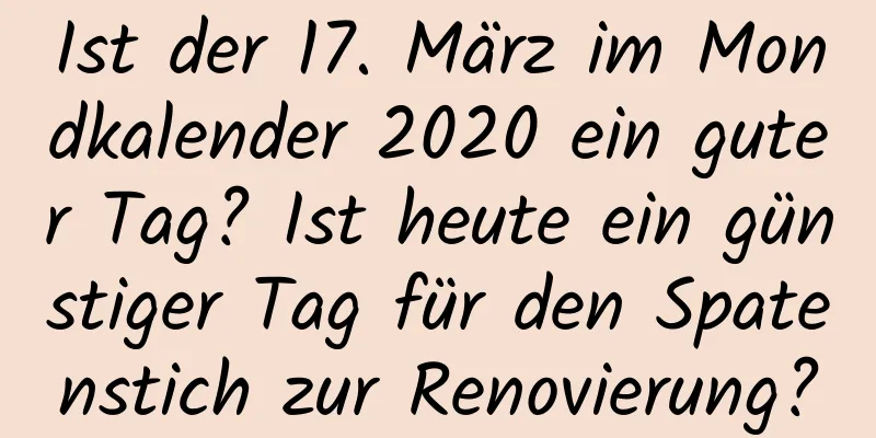 Ist der 17. März im Mondkalender 2020 ein guter Tag? Ist heute ein günstiger Tag für den Spatenstich zur Renovierung?