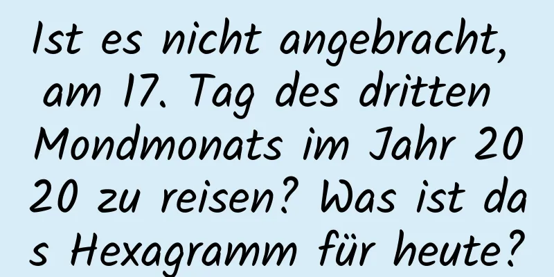 Ist es nicht angebracht, am 17. Tag des dritten Mondmonats im Jahr 2020 zu reisen? Was ist das Hexagramm für heute?