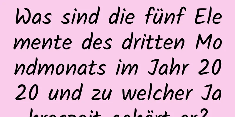 Was sind die fünf Elemente des dritten Mondmonats im Jahr 2020 und zu welcher Jahreszeit gehört er?