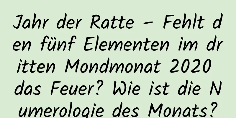 Jahr der Ratte – Fehlt den fünf Elementen im dritten Mondmonat 2020 das Feuer? Wie ist die Numerologie des Monats?