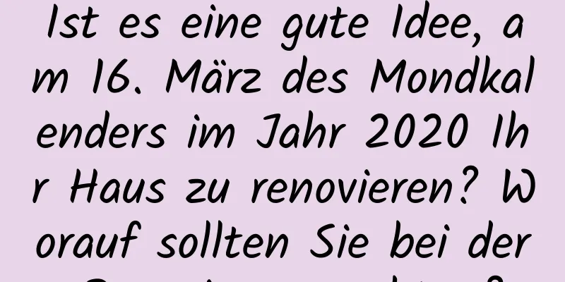 Ist es eine gute Idee, am 16. März des Mondkalenders im Jahr 2020 Ihr Haus zu renovieren? Worauf sollten Sie bei der Renovierung achten?