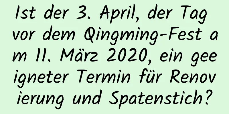 Ist der 3. April, der Tag vor dem Qingming-Fest am 11. März 2020, ein geeigneter Termin für Renovierung und Spatenstich?