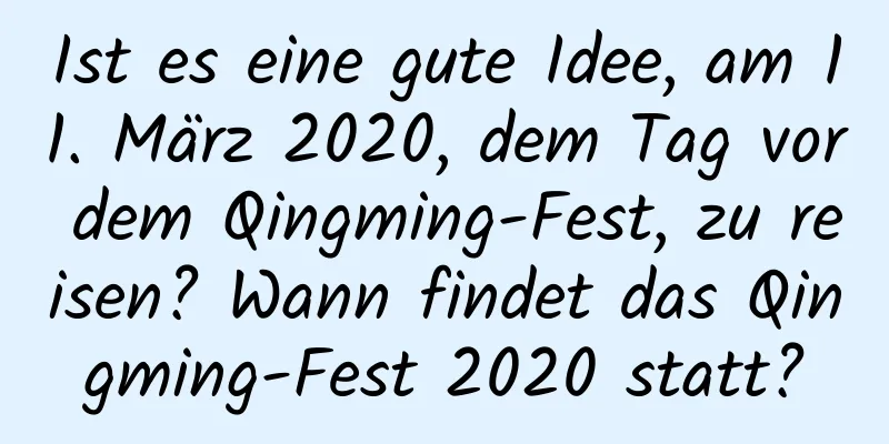 Ist es eine gute Idee, am 11. März 2020, dem Tag vor dem Qingming-Fest, zu reisen? Wann findet das Qingming-Fest 2020 statt?