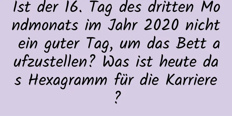 Ist der 16. Tag des dritten Mondmonats im Jahr 2020 nicht ein guter Tag, um das Bett aufzustellen? Was ist heute das Hexagramm für die Karriere?