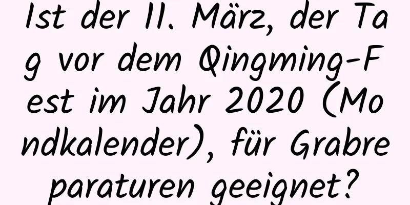 Ist der 11. März, der Tag vor dem Qingming-Fest im Jahr 2020 (Mondkalender), für Grabreparaturen geeignet?