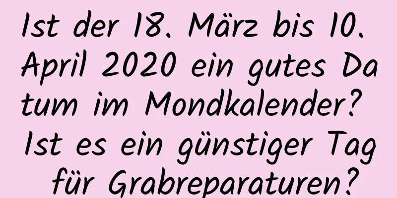 Ist der 18. März bis 10. April 2020 ein gutes Datum im Mondkalender? Ist es ein günstiger Tag für Grabreparaturen?