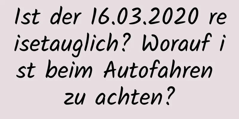 Ist der 16.03.2020 reisetauglich? Worauf ist beim Autofahren zu achten?