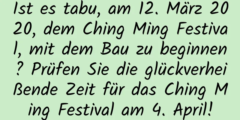 Ist es tabu, am 12. März 2020, dem Ching Ming Festival, mit dem Bau zu beginnen? Prüfen Sie die glückverheißende Zeit für das Ching Ming Festival am 4. April!