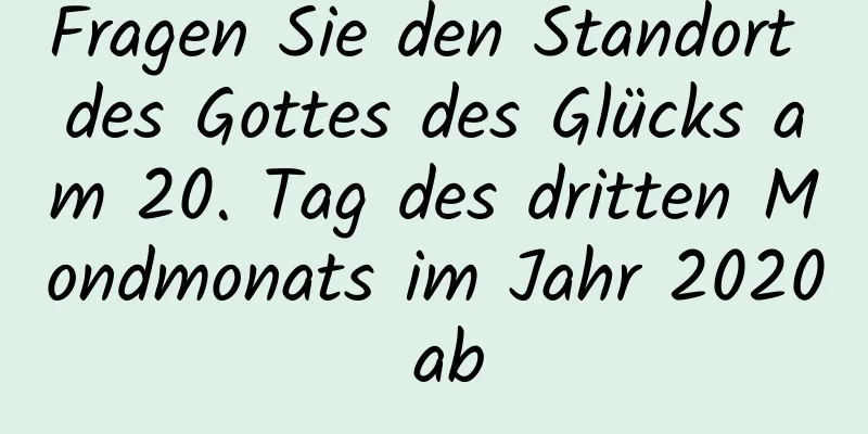 Fragen Sie den Standort des Gottes des Glücks am 20. Tag des dritten Mondmonats im Jahr 2020 ab