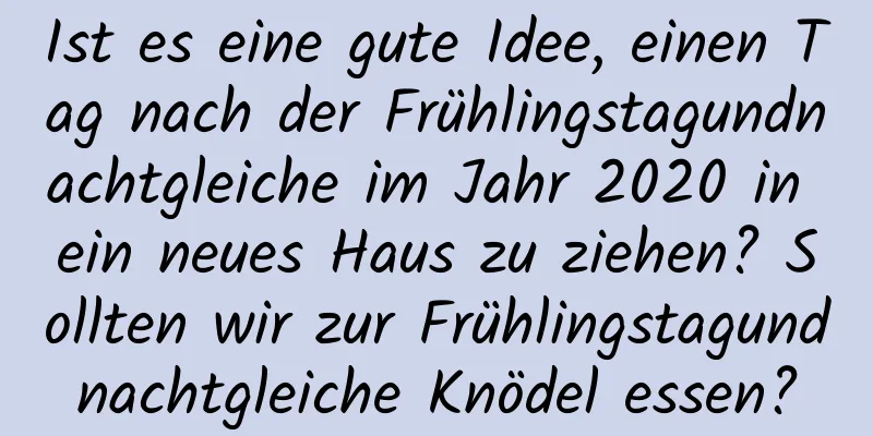 Ist es eine gute Idee, einen Tag nach der Frühlingstagundnachtgleiche im Jahr 2020 in ein neues Haus zu ziehen? Sollten wir zur Frühlingstagundnachtgleiche Knödel essen?