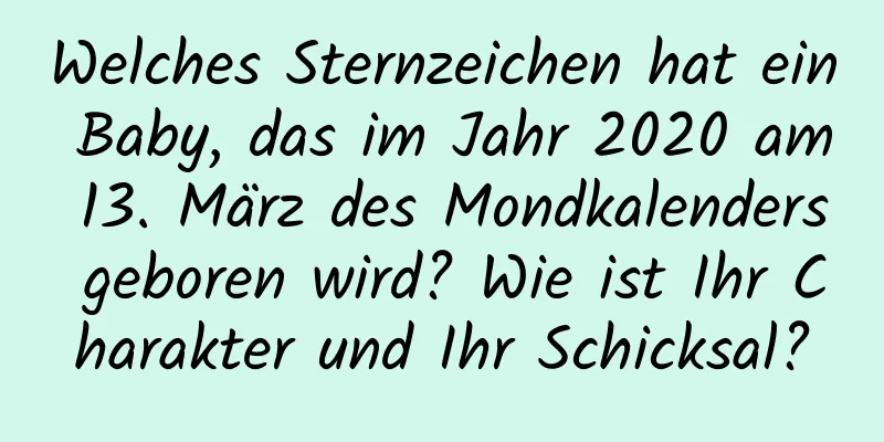 Welches Sternzeichen hat ein Baby, das im Jahr 2020 am 13. März des Mondkalenders geboren wird? Wie ist Ihr Charakter und Ihr Schicksal?