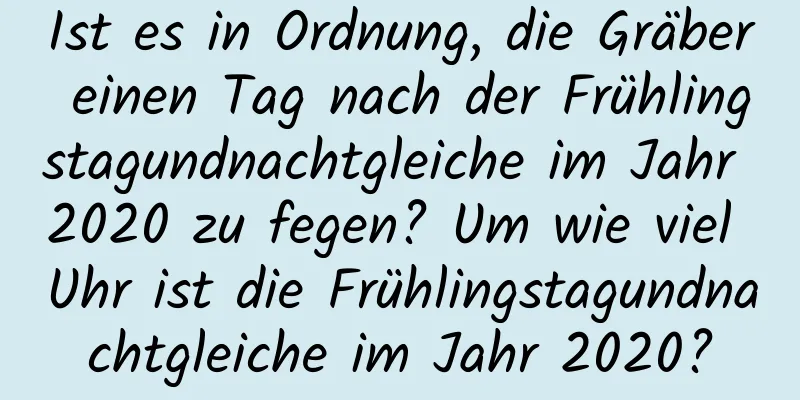 Ist es in Ordnung, die Gräber einen Tag nach der Frühlingstagundnachtgleiche im Jahr 2020 zu fegen? Um wie viel Uhr ist die Frühlingstagundnachtgleiche im Jahr 2020?