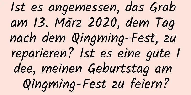 Ist es angemessen, das Grab am 13. März 2020, dem Tag nach dem Qingming-Fest, zu reparieren? Ist es eine gute Idee, meinen Geburtstag am Qingming-Fest zu feiern?