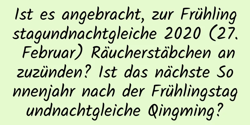 Ist es angebracht, zur Frühlingstagundnachtgleiche 2020 (27. Februar) Räucherstäbchen anzuzünden? Ist das nächste Sonnenjahr nach der Frühlingstagundnachtgleiche Qingming?