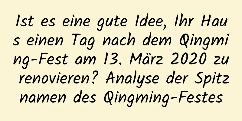 Ist es eine gute Idee, Ihr Haus einen Tag nach dem Qingming-Fest am 13. März 2020 zu renovieren? Analyse der Spitznamen des Qingming-Festes