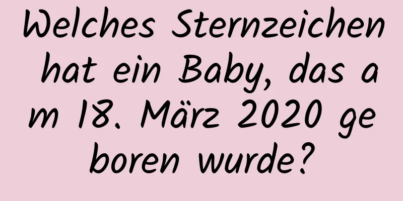 Welches Sternzeichen hat ein Baby, das am 18. März 2020 geboren wurde?