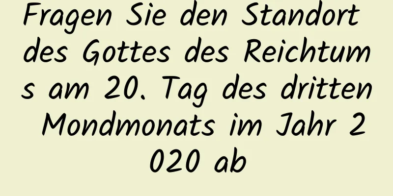 Fragen Sie den Standort des Gottes des Reichtums am 20. Tag des dritten Mondmonats im Jahr 2020 ab