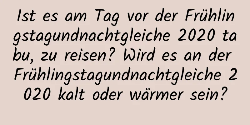 Ist es am Tag vor der Frühlingstagundnachtgleiche 2020 tabu, zu reisen? Wird es an der Frühlingstagundnachtgleiche 2020 kalt oder wärmer sein?