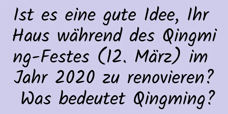 Ist es eine gute Idee, Ihr Haus während des Qingming-Festes (12. März) im Jahr 2020 zu renovieren? Was bedeutet Qingming?