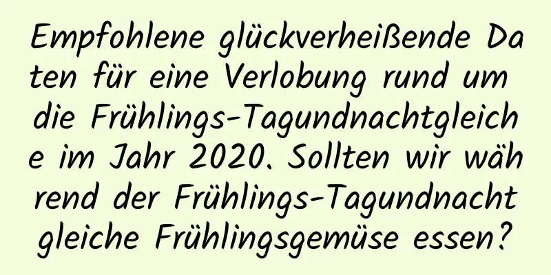 Empfohlene glückverheißende Daten für eine Verlobung rund um die Frühlings-Tagundnachtgleiche im Jahr 2020. Sollten wir während der Frühlings-Tagundnachtgleiche Frühlingsgemüse essen?