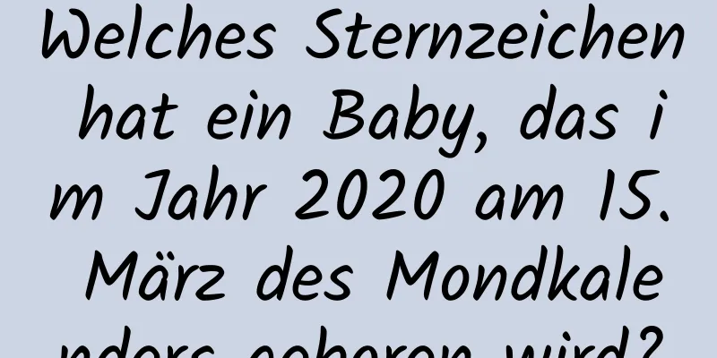 Welches Sternzeichen hat ein Baby, das im Jahr 2020 am 15. März des Mondkalenders geboren wird?