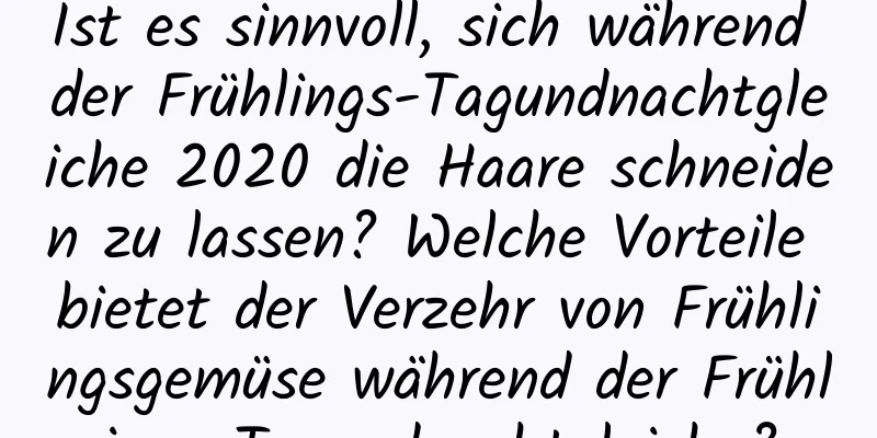 Ist es sinnvoll, sich während der Frühlings-Tagundnachtgleiche 2020 die Haare schneiden zu lassen? Welche Vorteile bietet der Verzehr von Frühlingsgemüse während der Frühlings-Tagundnachtgleiche?