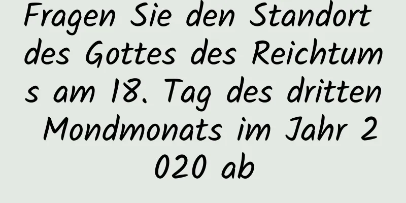 Fragen Sie den Standort des Gottes des Reichtums am 18. Tag des dritten Mondmonats im Jahr 2020 ab