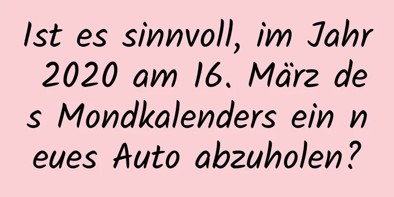 Ist es sinnvoll, im Jahr 2020 am 16. März des Mondkalenders ein neues Auto abzuholen?