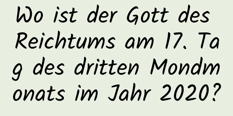 Wo ist der Gott des Reichtums am 17. Tag des dritten Mondmonats im Jahr 2020?