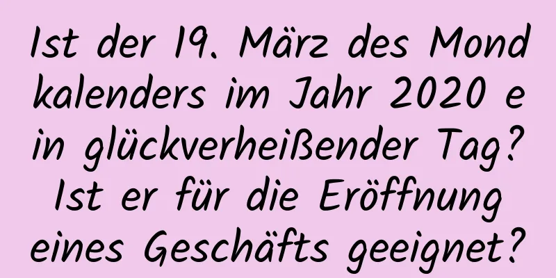 Ist der 19. März des Mondkalenders im Jahr 2020 ein glückverheißender Tag? Ist er für die Eröffnung eines Geschäfts geeignet?