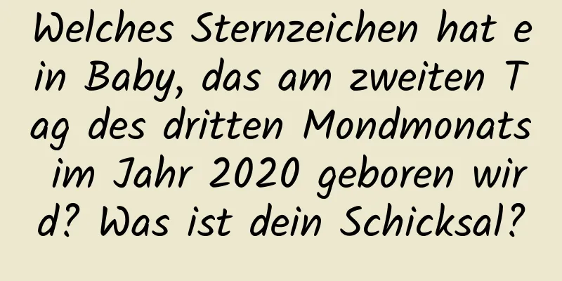 Welches Sternzeichen hat ein Baby, das am zweiten Tag des dritten Mondmonats im Jahr 2020 geboren wird? Was ist dein Schicksal?