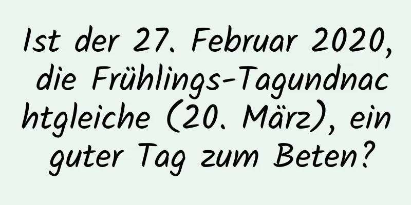 Ist der 27. Februar 2020, die Frühlings-Tagundnachtgleiche (20. März), ein guter Tag zum Beten?