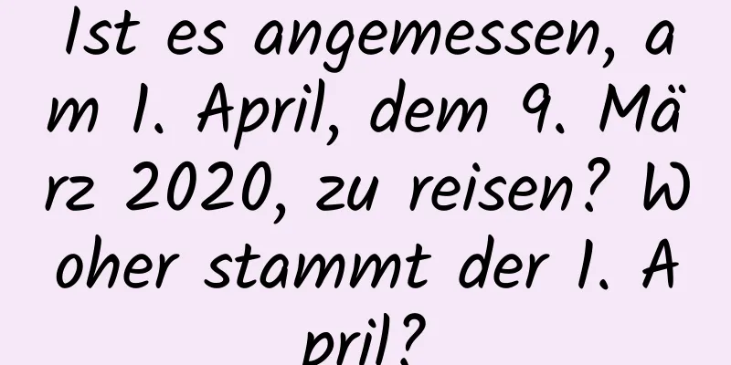 Ist es angemessen, am 1. April, dem 9. März 2020, zu reisen? Woher stammt der 1. April?