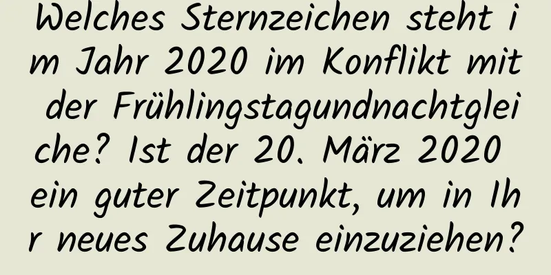 Welches Sternzeichen steht im Jahr 2020 im Konflikt mit der Frühlingstagundnachtgleiche? Ist der 20. März 2020 ein guter Zeitpunkt, um in Ihr neues Zuhause einzuziehen?