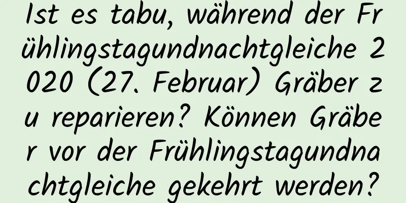 Ist es tabu, während der Frühlingstagundnachtgleiche 2020 (27. Februar) Gräber zu reparieren? Können Gräber vor der Frühlingstagundnachtgleiche gekehrt werden?