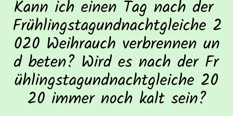 Kann ich einen Tag nach der Frühlingstagundnachtgleiche 2020 Weihrauch verbrennen und beten? Wird es nach der Frühlingstagundnachtgleiche 2020 immer noch kalt sein?