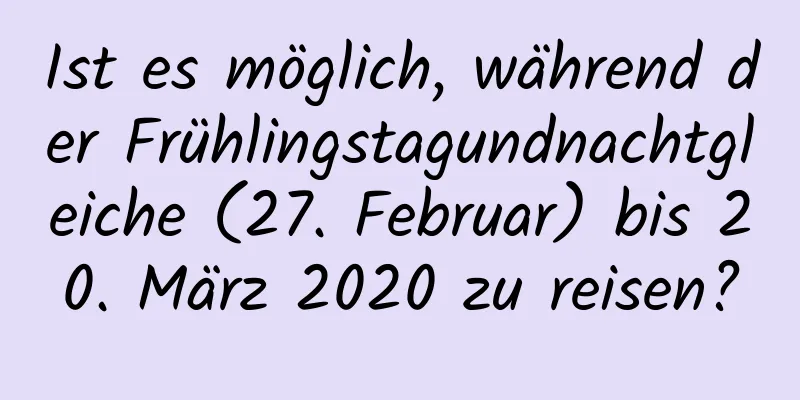 Ist es möglich, während der Frühlingstagundnachtgleiche (27. Februar) bis 20. März 2020 zu reisen?