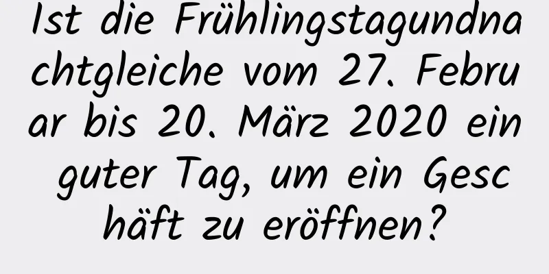 Ist die Frühlingstagundnachtgleiche vom 27. Februar bis 20. März 2020 ein guter Tag, um ein Geschäft zu eröffnen?