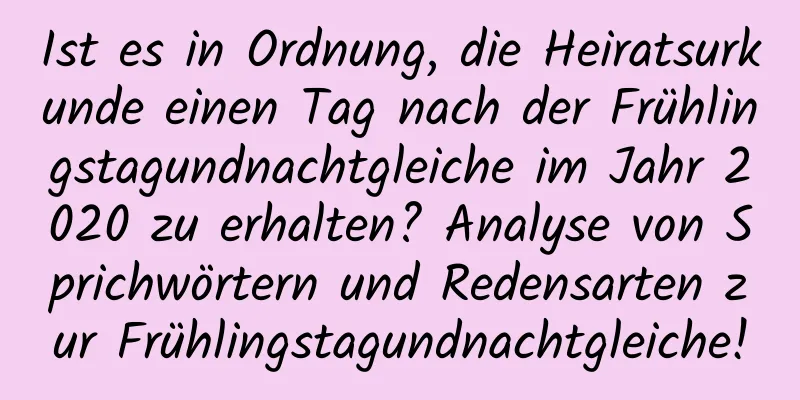 Ist es in Ordnung, die Heiratsurkunde einen Tag nach der Frühlingstagundnachtgleiche im Jahr 2020 zu erhalten? Analyse von Sprichwörtern und Redensarten zur Frühlingstagundnachtgleiche!